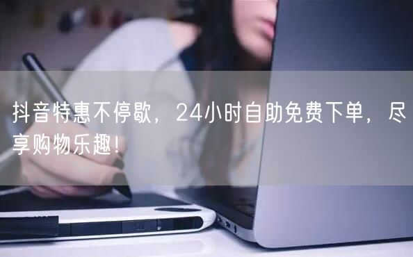 抖音特惠不停歇,24小时自助免费下单,尽享购物乐趣!