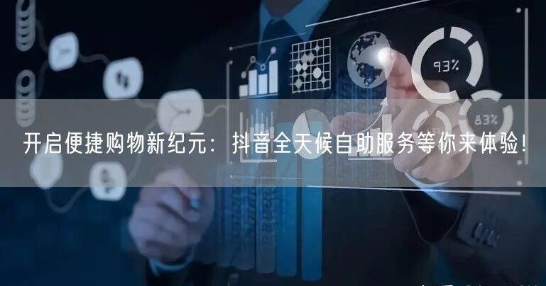开启便捷购物新纪元:抖音全天候自助服务等你来体验!