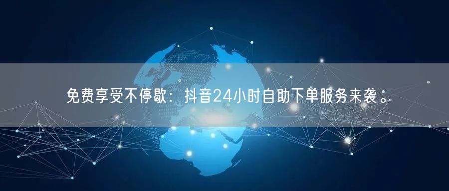免费享受不停歇:抖音24小时自助下单服务来袭。