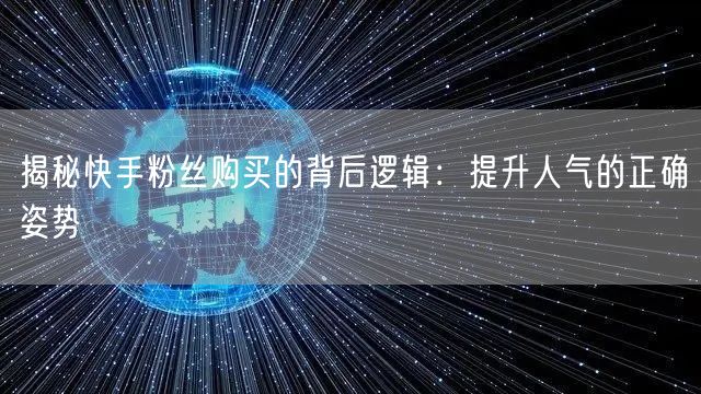 揭秘快手粉丝购买的背后逻辑:提升人气的正确姿势