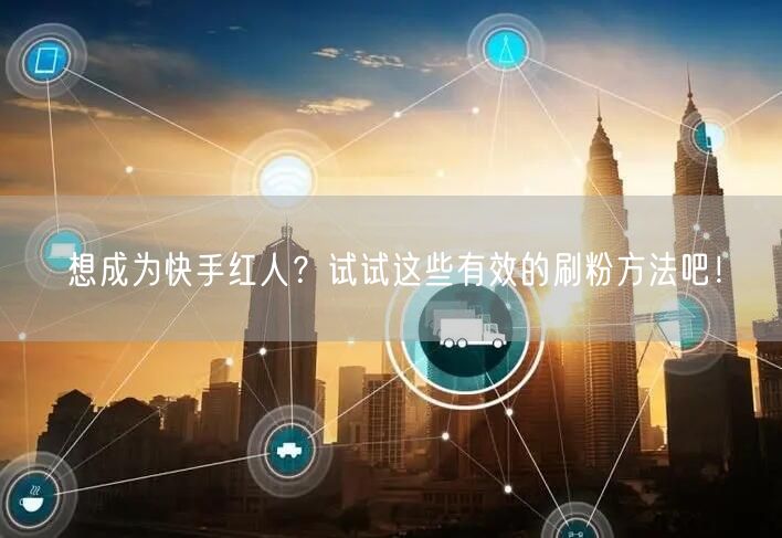 想成为快手红人?试试这些有效的刷粉方法吧!