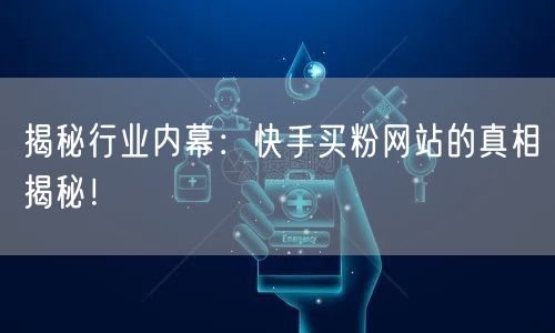 揭秘行业内幕:快手买粉网站的真相揭秘!