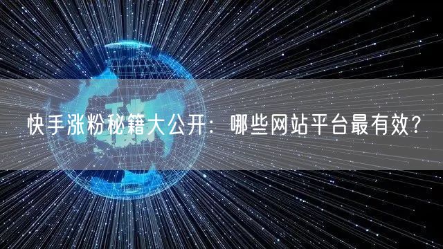 快手涨粉秘籍大公开：哪些网站平台最有效？