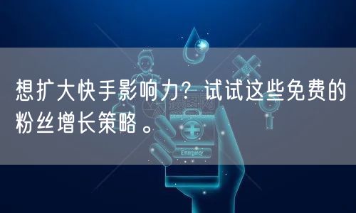 想扩大快手影响力？试试这些免费的粉丝增长策略。