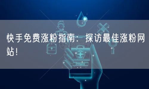 快手免费涨粉指南：探访最佳涨粉网站！