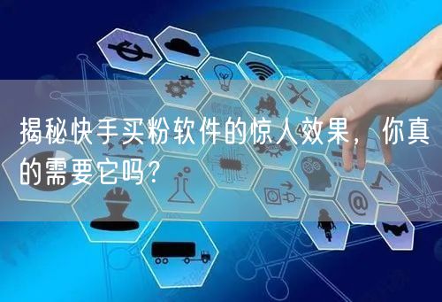 揭秘快手买粉软件的惊人效果,你真的需要它吗?