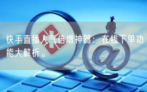 快手直播人气倍增神器:在线下单功能大解析。