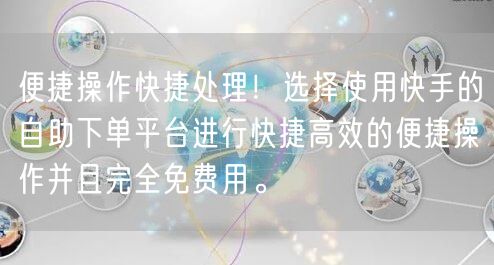便捷操作快捷处理！选择使用快手的自助下单平台进行快捷高效的便捷操作并且完全免费用