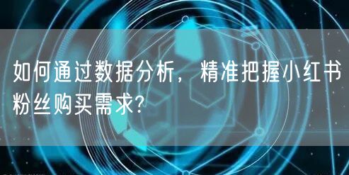 如何通过数据分析,精准把握小红书粉丝购买需求?