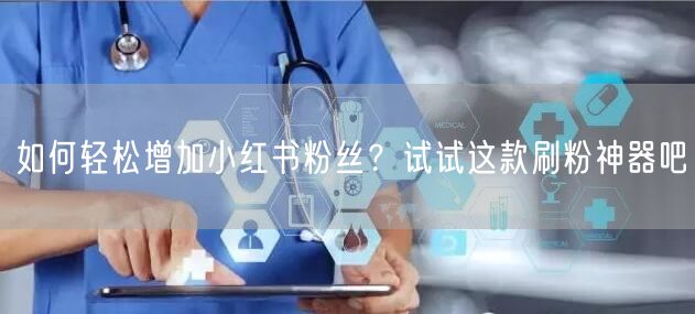 如何轻松增加小红书粉丝？试试这款刷粉神器吧