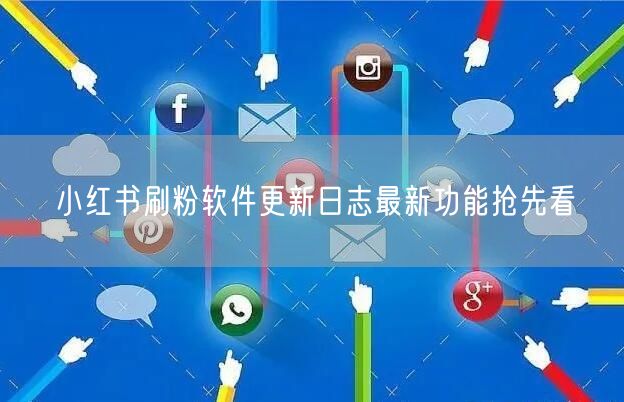 小红书刷粉软件更新日志最新功能抢先看