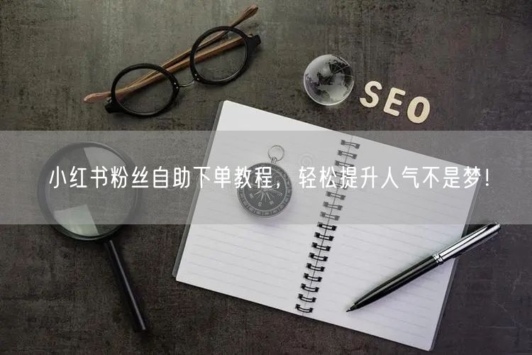 小红书粉丝自助下单教程,轻松提升人气不是梦!