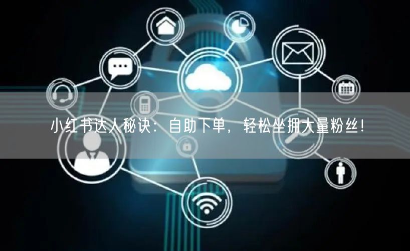 小红书达人秘诀:自助下单,轻松坐拥大量粉丝!