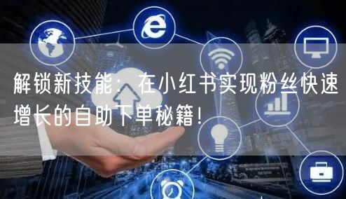 解锁新技能:在小红书实现粉丝快速增长的自助下单秘籍!