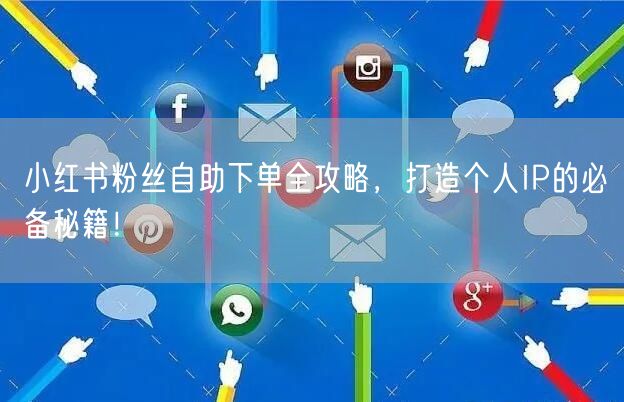 小红书粉丝自助下单全攻略,打造个人IP的必备秘籍!