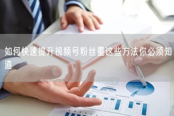 如何快速提升视频号粉丝量这些方法你必须知道