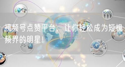 视频号点赞平台，让你轻松成为短视频界的明星！