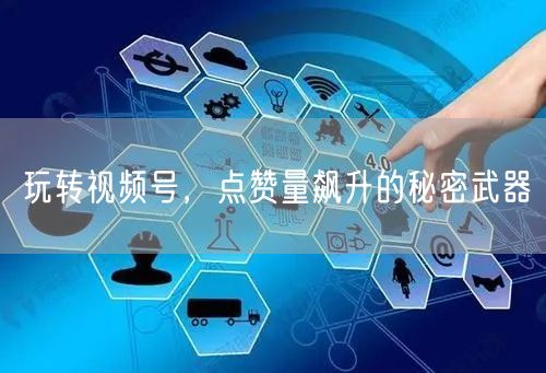 玩转视频号，点赞量飙升的秘密武器