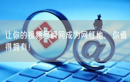让你的视频号瞬间成为网红地，你值得拥有！