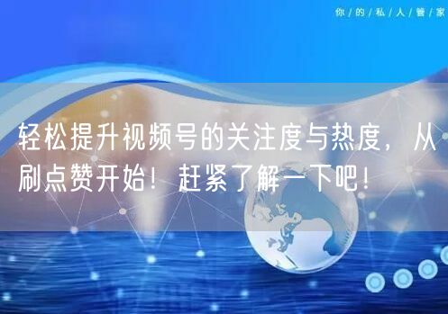 轻松提升视频号的关注度与热度，从刷点赞开始！赶紧了解一下吧！