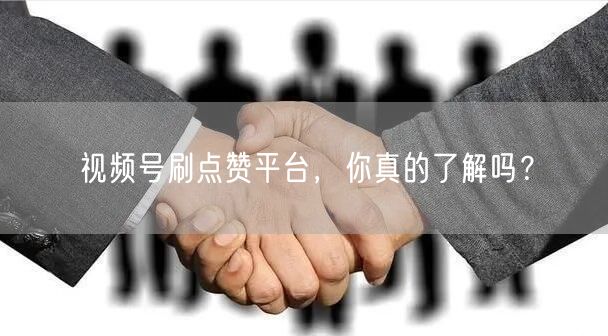 视频号刷点赞平台，你真的了解吗？