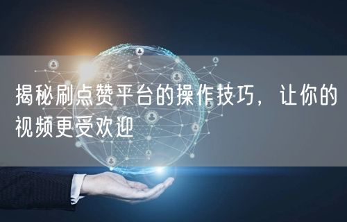 揭秘刷点赞平台的操作技巧，让你的视频更受欢迎