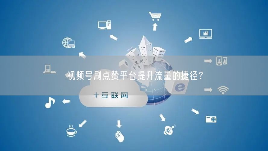 视频号刷点赞平台提升流量的捷径？