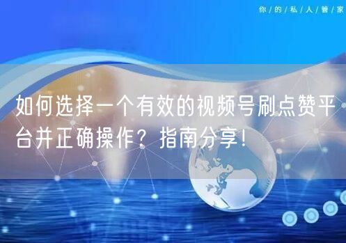 如何选择一个有效的视频号刷点赞平台并正确操作？指南分享！